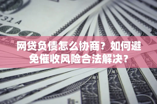 北京网贷负债怎么协商？如何避免催收风险合法解决？