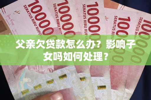 北京父亲欠贷款怎么办？影响子女吗如何处理？