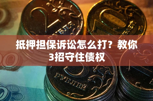 北京抵押担保诉讼怎么打？教你3招守住债权