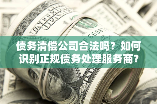 北京债务清偿公司合法吗？如何识别正规债务处理服务商？