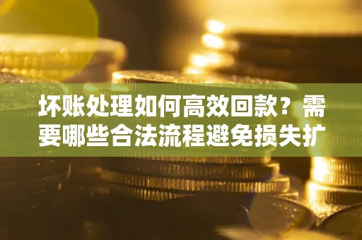 北京坏账处理如何高效回款？需要哪些合法流程避免损失扩大？