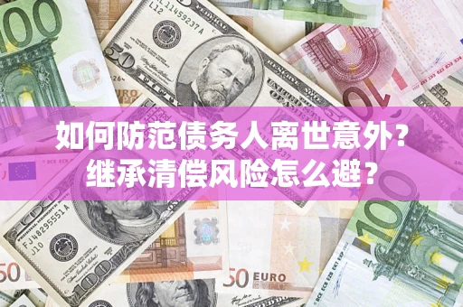 北京如何防范债务人离世意外？继承清偿风险怎么避？
