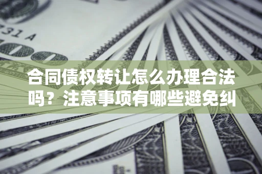 北京合同债权转让怎么办理合法吗？注意事项有哪些避免纠纷？