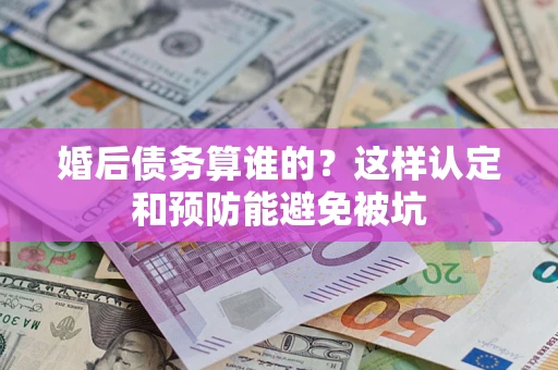 北京婚后债务算谁的？这样认定和预防能避免被坑