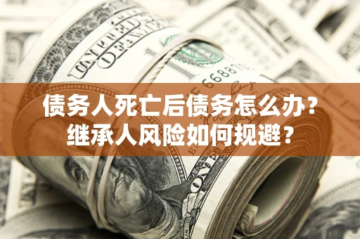 北京债务人死亡后债务怎么办？继承人风险如何规避？