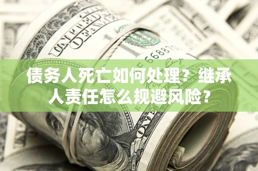 北京债务人死亡如何处理?继承人责任怎么规避风险? 北京债务人死亡如何处理?继承人责任怎么规避风险?