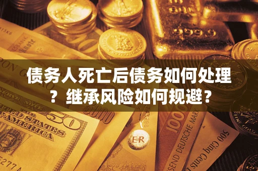 北京债务人死亡后债务如何处理？继承风险如何规避？