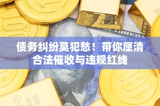 北京债务纠纷莫犯愁！带你厘清合法催收与违规红线
