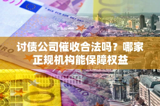 北京讨债公司催收合法吗？哪家正规机构能保障权益