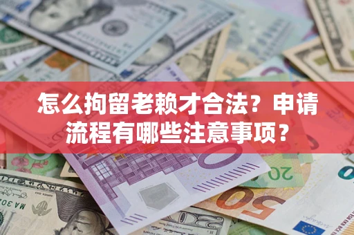 北京怎么拘留老赖才合法？申请流程有哪些注意事项？