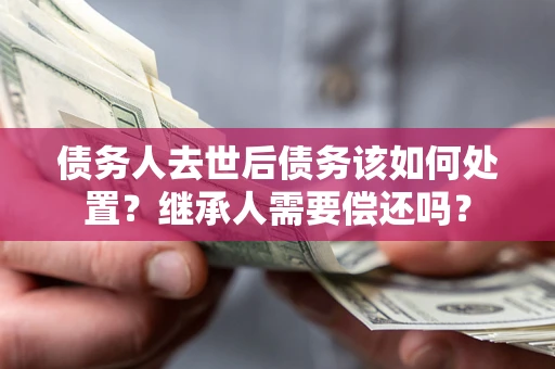 北京债务人去世后债务该如何处置？继承人需要偿还吗？