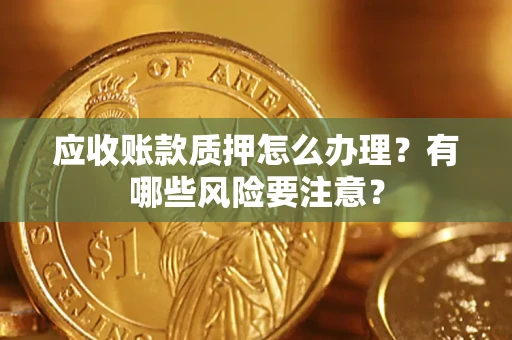 北京应收账款质押怎么办理？有哪些风险要注意？