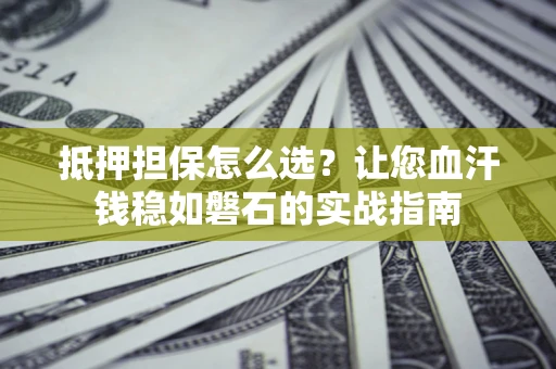 北京抵押担保怎么选？让您血汗钱稳如磐石的实战指南