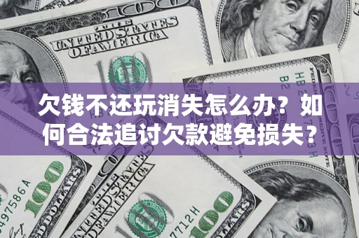 北京欠钱不还玩消失怎么办?如何合法追讨欠款避免损失? 北京欠钱不还玩消失怎么办?如何合法追讨欠款避免损失?