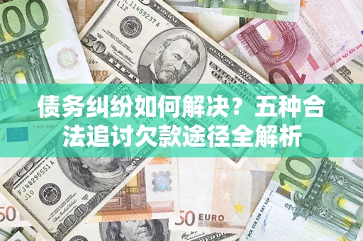 北京债务纠纷如何解决？五种合法追讨欠款途径全解析