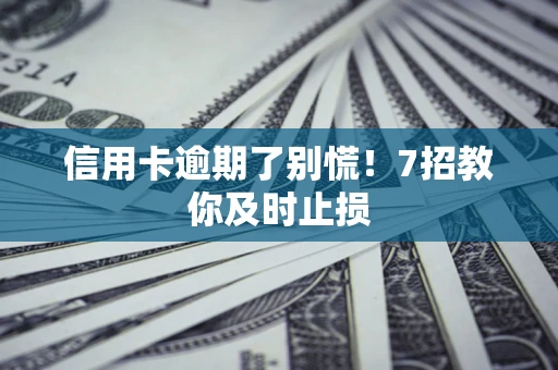 北京信用卡逾期了别慌！7招教你及时止损