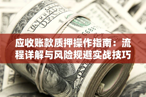 北京应收账款质押操作指南:流程详解与风险规避实战技巧 北京应收账款质押操作指南:流程详解与风险规避实战技巧
