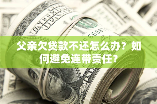 北京父亲欠贷款不还怎么办？如何避免连带责任？