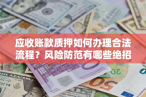 北京应收账款质押如何办理合法流程？风险防范有哪些绝招？