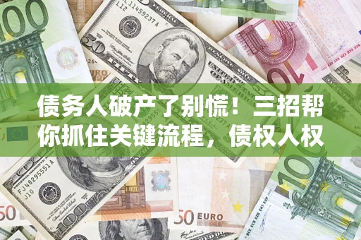 北京债务人破产了别慌！三招帮你抓住关键流程，债权人权益不再缩水