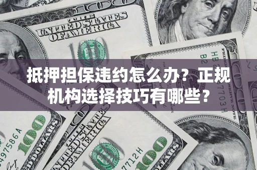 北京抵押担保违约怎么办？正规机构选择技巧有哪些？