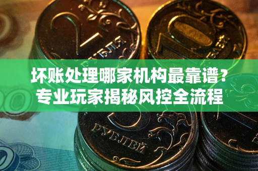 北京坏账处理哪家机构最靠谱？专业玩家揭秘风控全流程