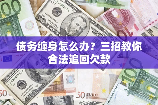 北京债务缠身怎么办？三招教你合法追回欠款