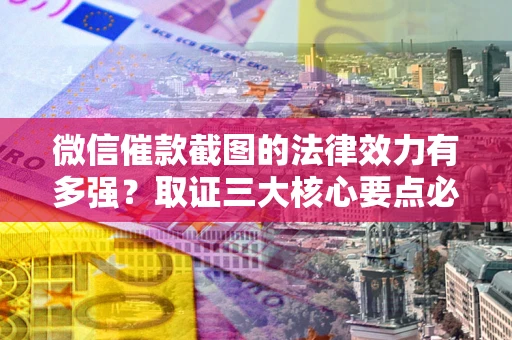 北京微信催款截图的法律效力有多强？取证三大核心要点必须知道！