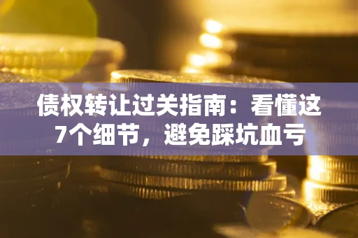 北京债权转让过关指南：看懂这7个细节，避免踩坑血亏