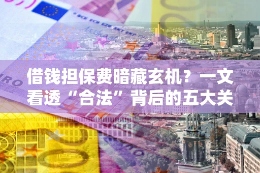 北京借钱担保费暗藏玄机？一文看透“合法”背后的五大关键陷阱