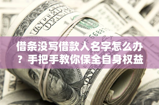 北京借条没写借款人名字怎么办？手把手教你保全自身权益