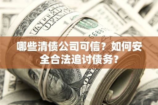北京哪些清债公司可信？如何安全合法追讨债务？