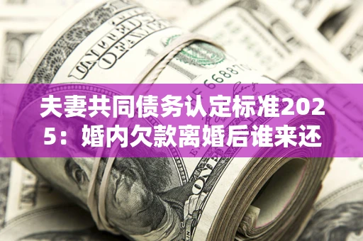 北京夫妻共同债务认定标准2025:婚内欠款离婚后谁来还? 北京夫妻共同债务认定标准2025:婚内欠款离婚后谁来还?
