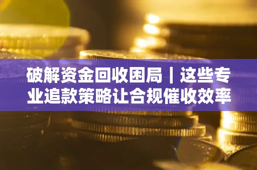北京破解资金回收困局｜这些专业追款策略让合规催收效率翻倍