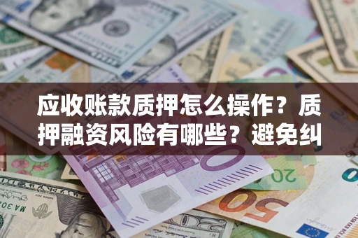 北京应收账款质押怎么操作？质押融资风险有哪些？避免纠纷高效融资技巧