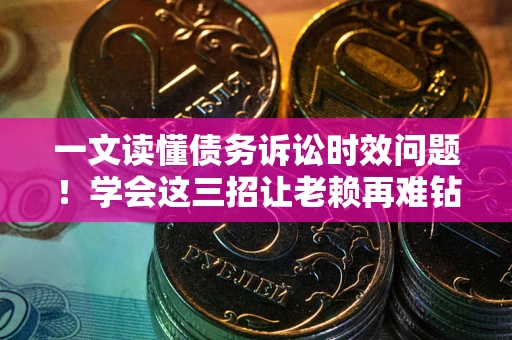 北京一文读懂债务诉讼时效问题！学会这三招让老赖再难钻空子