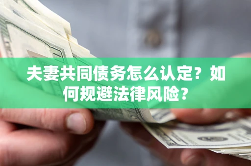 北京夫妻共同债务怎么认定？如何规避法律风险？