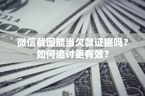 北京微信截图能当欠款证据吗？如何追讨更有效？