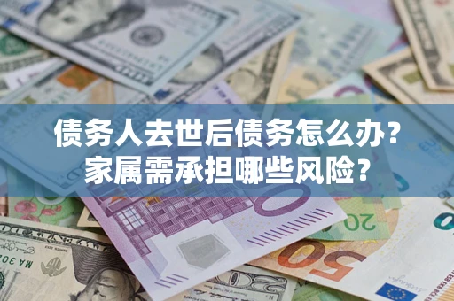 北京债务人去世后债务怎么办？家属需承担哪些风险？