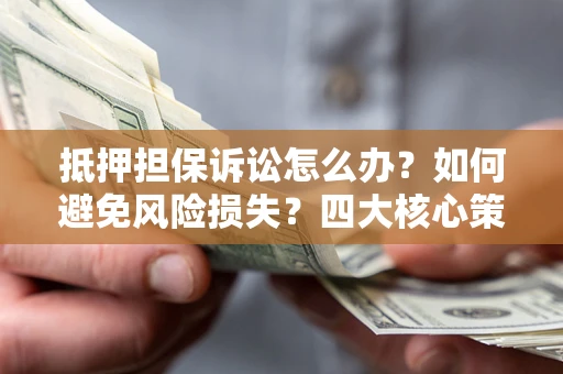 北京抵押担保诉讼怎么办？如何避免风险损失？四大核心策略全解读