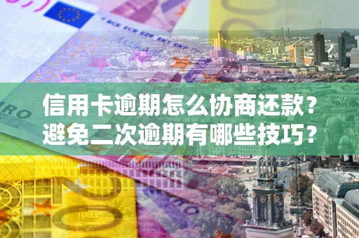 北京信用卡逾期怎么协商还款？避免二次逾期有哪些技巧？