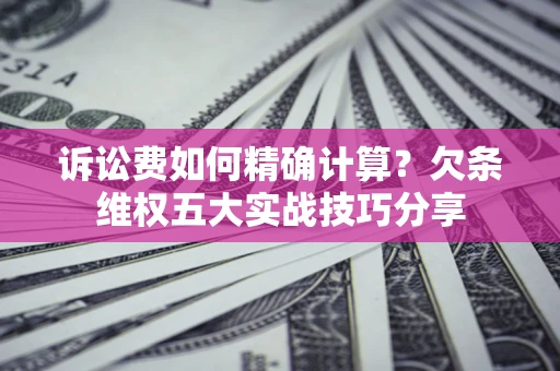 北京诉讼费如何精确计算？欠条维权五大实战技巧分享
