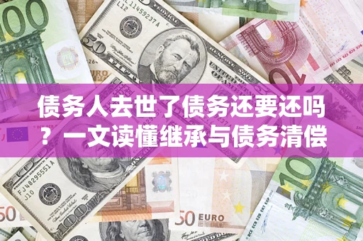 北京债务人去世了债务还要还吗？一文读懂继承与债务清偿