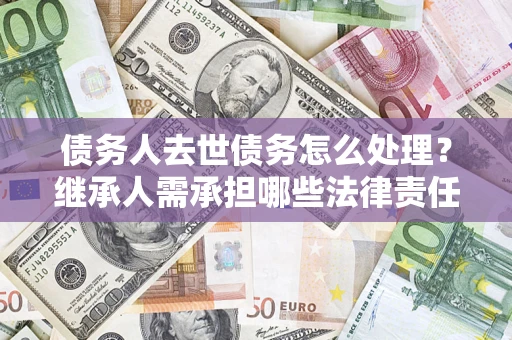 北京债务人去世债务怎么处理？继承人需承担哪些法律责任？