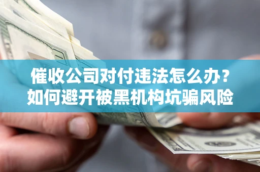 北京催收公司对付违法怎么办？如何避开被黑机构坑骗风险