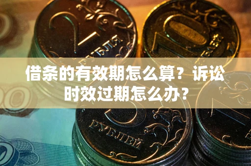 北京借条的有效期怎么算？诉讼时效过期怎么办？