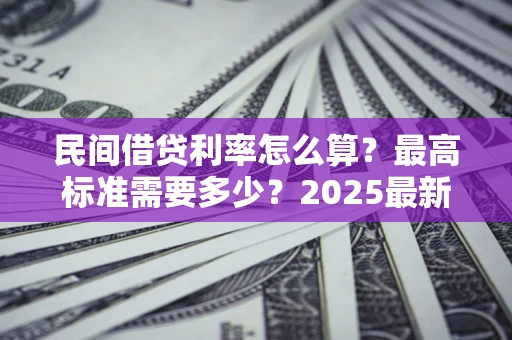 北京民间借贷利率怎么算？最高标准需要多少？2025最新避坑指南