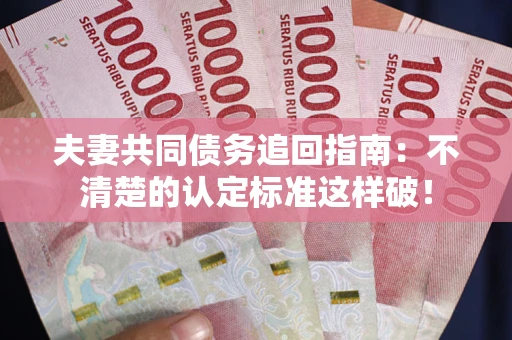 北京夫妻共同债务追回指南：不清楚的认定标准这样破！