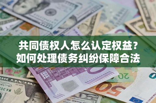 北京共同债权人怎么认定权益？如何处理债务纠纷保障合法权益？