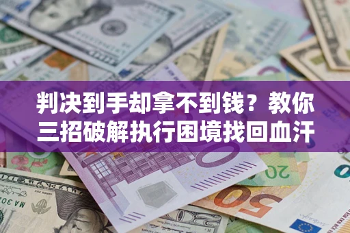 北京判决到手却拿不到钱？教你三招破解执行困境找回血汗钱